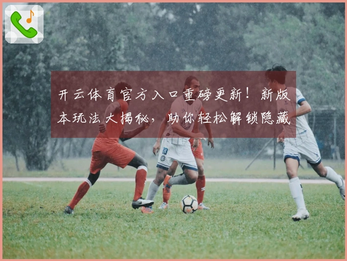开云体育官方入口重磅更新！新版本玩法大揭秘，助你轻松解锁隐藏福利！