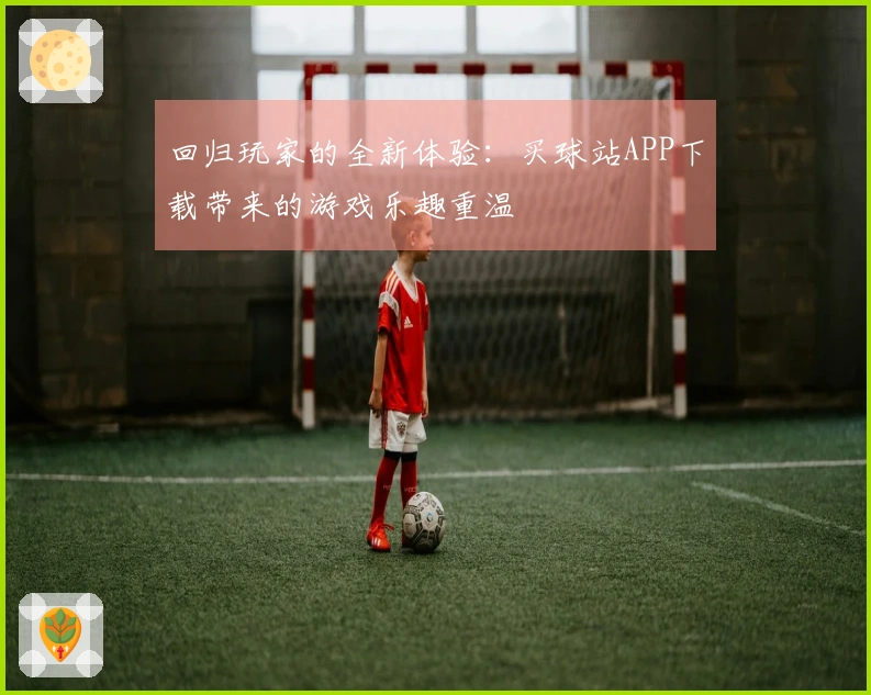 回归玩家的全新体验：买球站APP下载带来的游戏乐趣重温