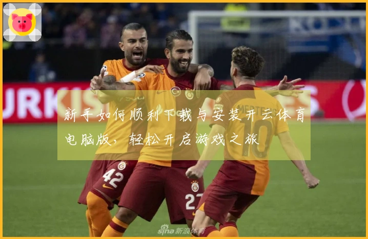 新手如何顺利下载与安装开云体育电脑版，轻松开启游戏之旅
