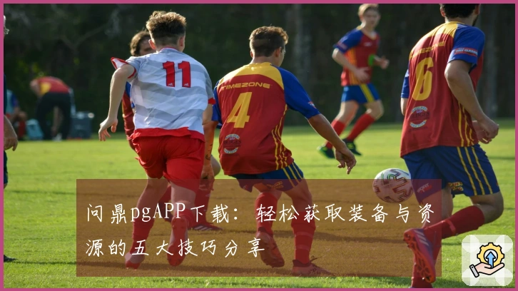 问鼎pgAPP下载：轻松获取装备与资源的五大技巧分享