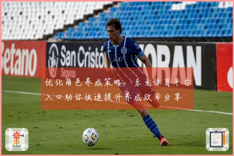 优化角色养成策略，乐竞体育平台入口助你快速提升养成效率分享