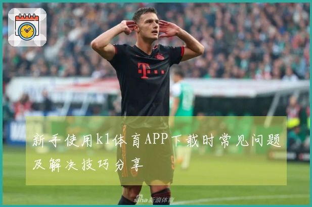 新手使用k1体育APP下载时常见问题及解决技巧分享