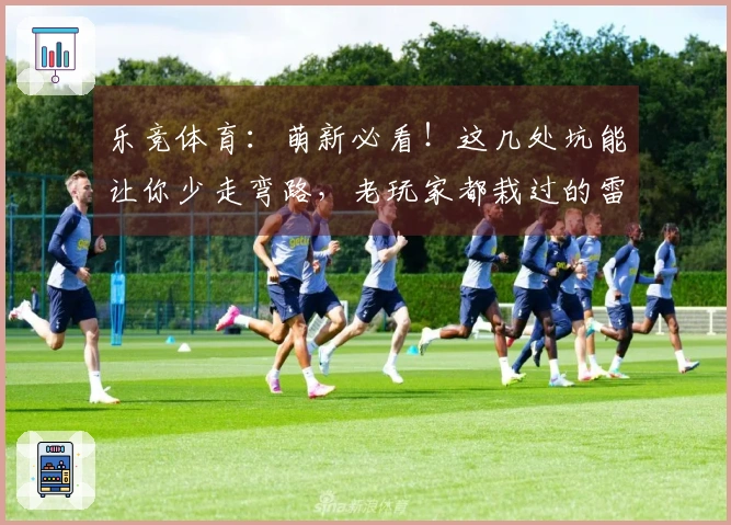 乐竞体育：萌新必看！这几处坑能让你少走弯路，老玩家都栽过的雷区，你可别踩！