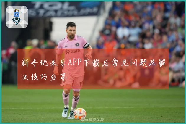 新手玩米乐APP下载后常见问题及解决技巧分享