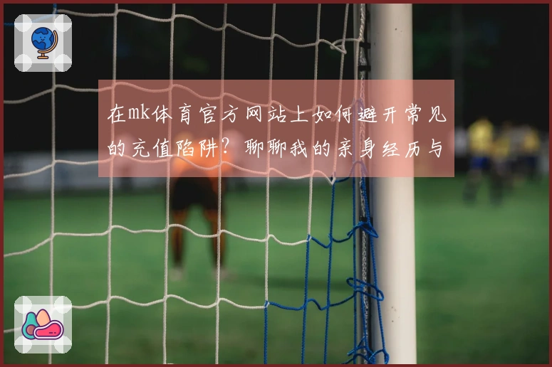 在mk体育官方网站上如何避开常见的充值陷阱？聊聊我的亲身经历与建议