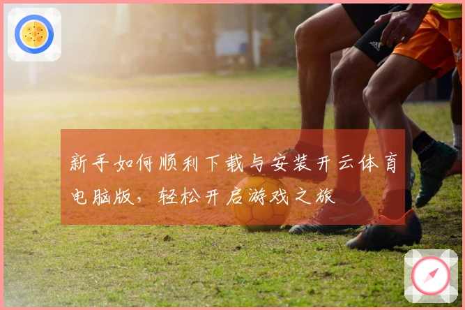 新手如何顺利下载与安装开云体育电脑版，轻松开启游戏之旅