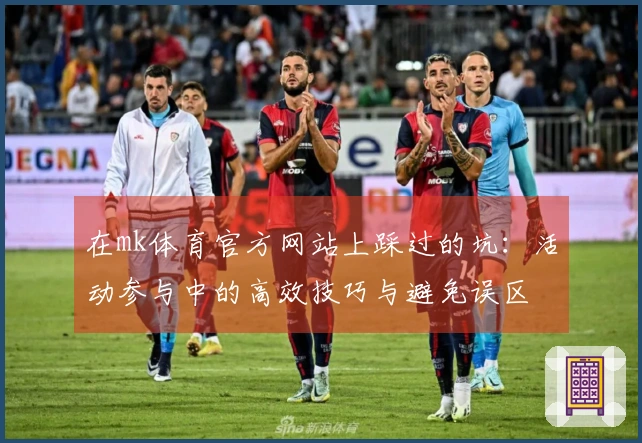 在mk体育官方网站上踩过的坑：活动参与中的高效技巧与避免误区