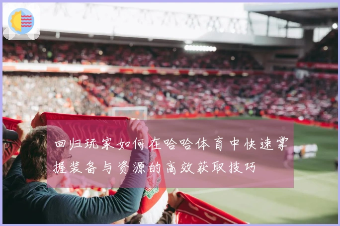 回归玩家如何在哈哈体育中快速掌握装备与资源的高效获取技巧