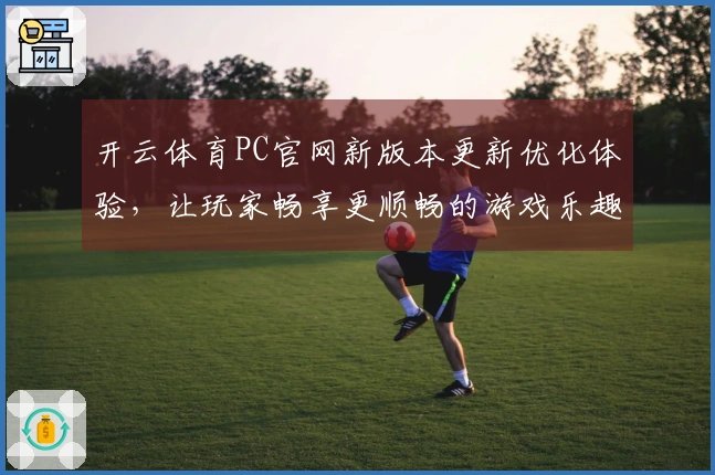 开云体育PC官网新版本更新优化体验，让玩家畅享更顺畅的游戏乐趣