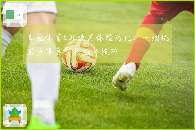 皇冠体育app使用体验对比：一线玩家分享真实收益与技巧