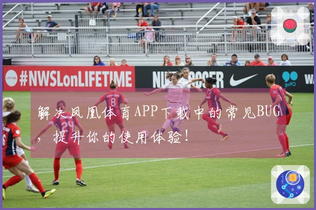 解决凤凰体育APP下载中的常见BUG，提升你的使用体验！