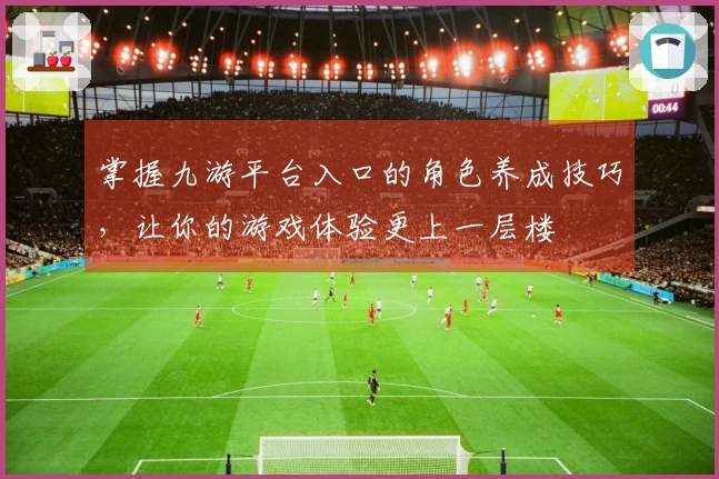 掌握九游平台入口的角色养成技巧，让你的游戏体验更上一层楼
