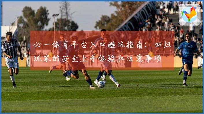 必一体育平台入口避坑指南：回归玩家的安全上手体验和注意事项