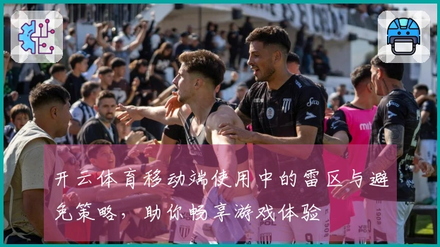 开云体育移动端使用中的雷区与避免策略，助你畅享游戏体验