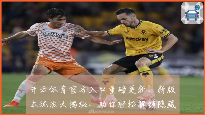 开云体育官方入口重磅更新！新版本玩法大揭秘，助你轻松解锁隐藏福利！