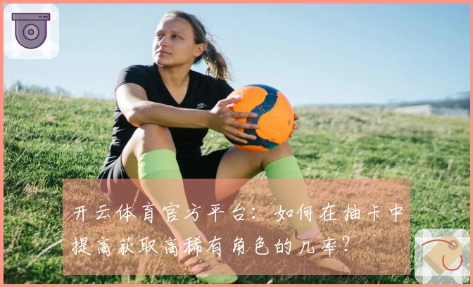 开云体育官方平台：如何在抽卡中提高获取高稀有角色的几率？