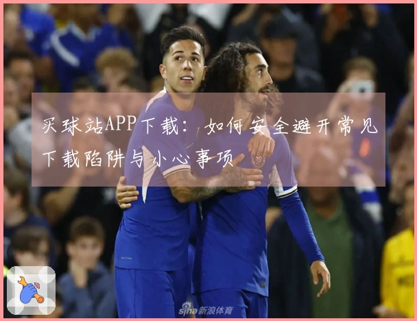 买球站APP下载：如何安全避开常见下载陷阱与小心事项