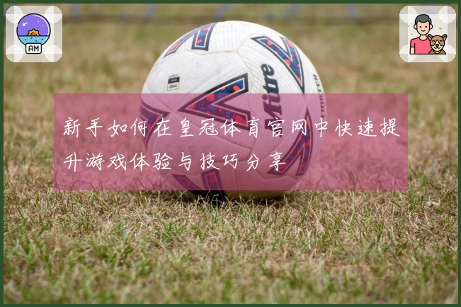 新手如何在皇冠体育官网中快速提升游戏体验与技巧分享