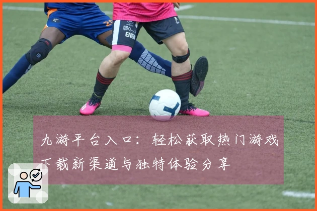 九游平台入口：轻松获取热门游戏下载新渠道与独特体验分享