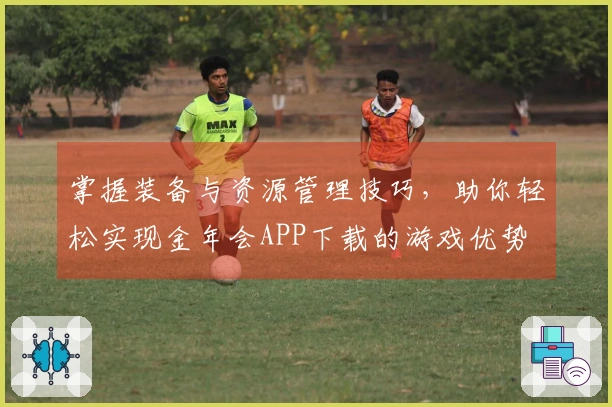 掌握装备与资源管理技巧，助你轻松实现金年会APP下载的游戏优势