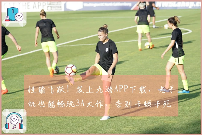 性能飞跃！装上九游APP下载，老手机也能畅玩3A大作，告别卡顿卡死！