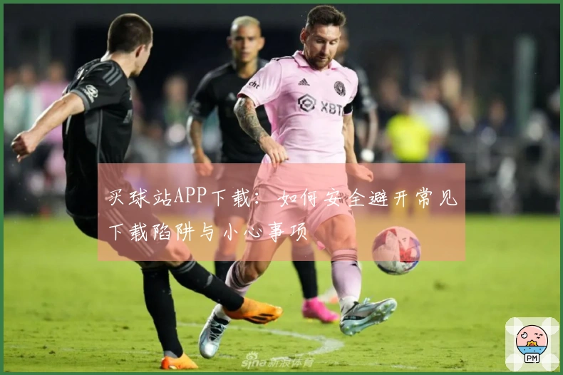 买球站APP下载：如何安全避开常见下载陷阱与小心事项