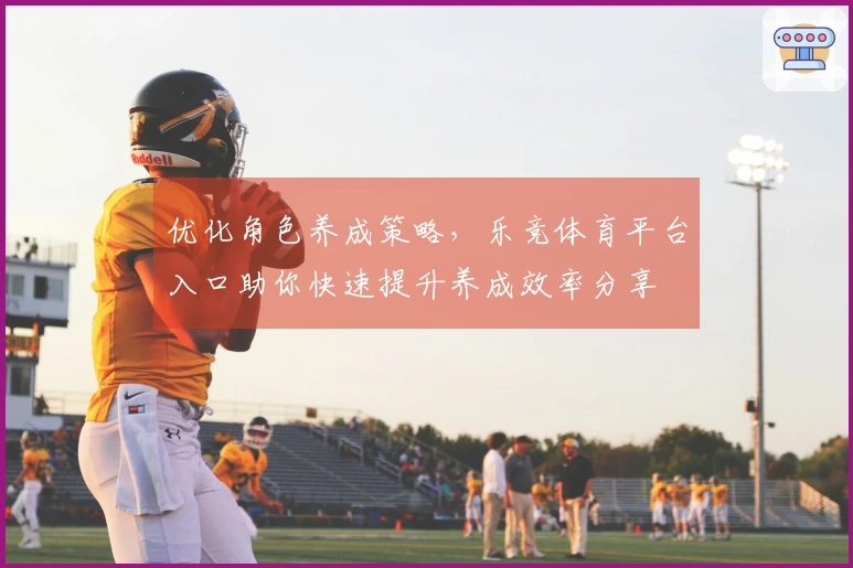 优化角色养成策略，乐竞体育平台入口助你快速提升养成效率分享