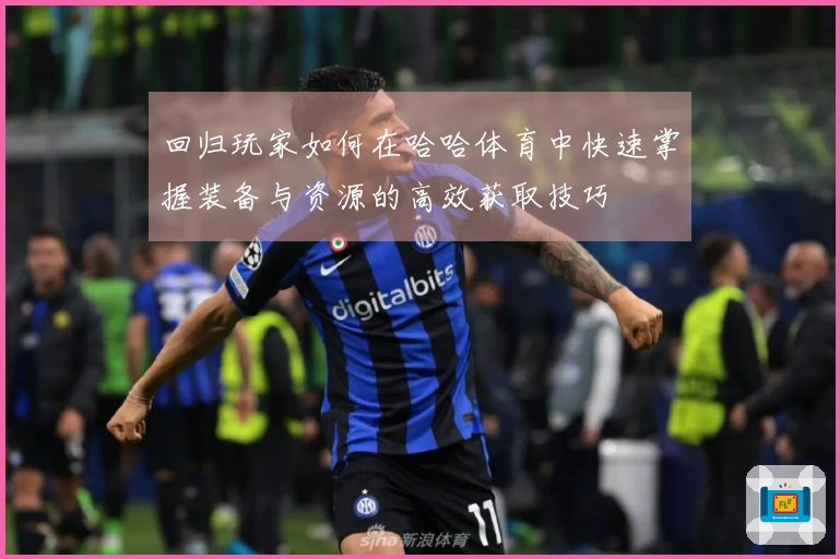 回归玩家如何在哈哈体育中快速掌握装备与资源的高效获取技巧