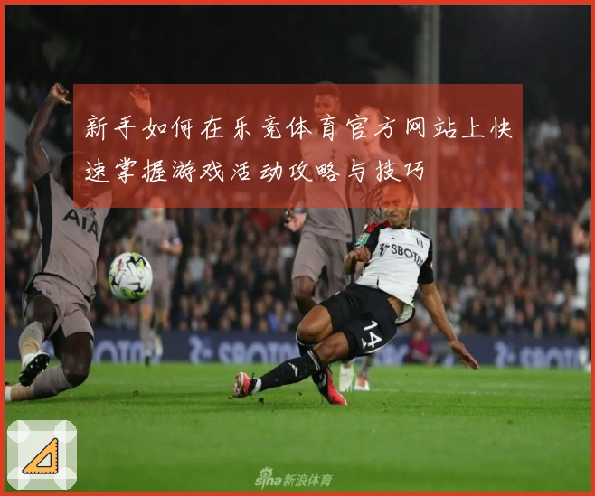 新手如何在乐竞体育官方网站上快速掌握游戏活动攻略与技巧