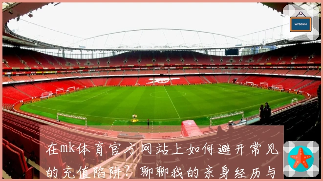 在mk体育官方网站上如何避开常见的充值陷阱？聊聊我的亲身经历与建议