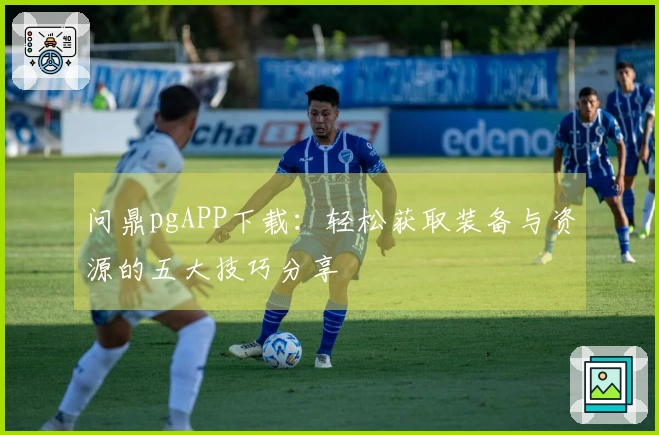 问鼎pgAPP下载：轻松获取装备与资源的五大技巧分享