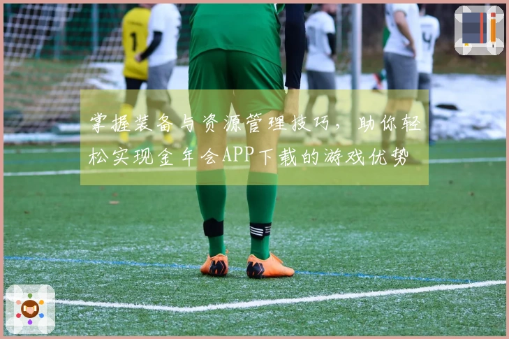 掌握装备与资源管理技巧，助你轻松实现金年会APP下载的游戏优势