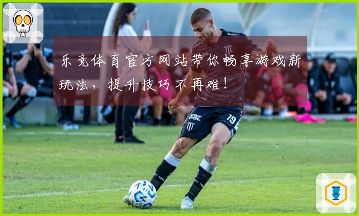 乐竞体育官方网站带你畅享游戏新玩法，提升技巧不再难！