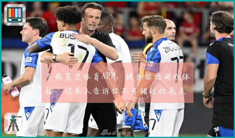 下载星空体育APP，提升你的游戏体验，过来人告诉你不可错过的亮点！