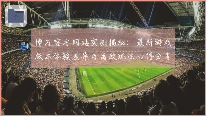 博万官方网站实测揭秘：最新游戏版本体验差异与高效玩法心得分享