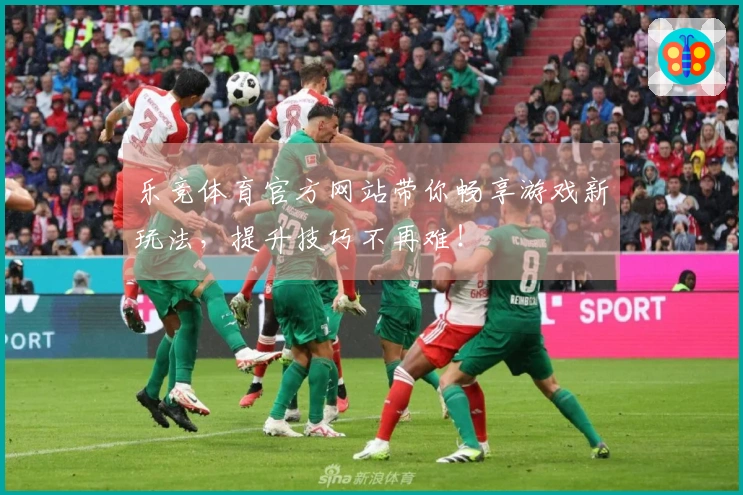 乐竞体育官方网站带你畅享游戏新玩法，提升技巧不再难！