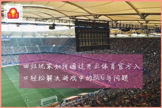 回归玩家如何通过开云体育官方入口轻松解决游戏中的BUG与问题